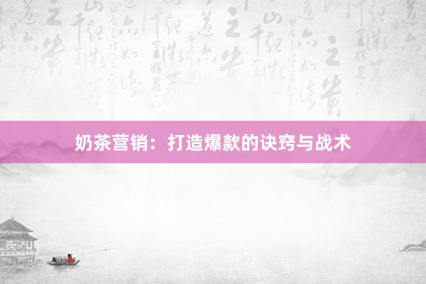 奶茶营销：打造爆款的诀窍与战术